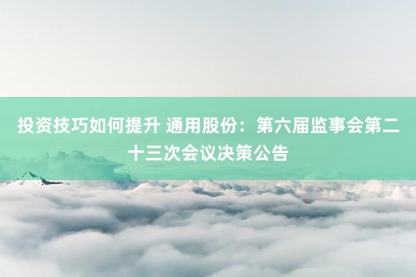 投资技巧如何提升 通用股份：第六届监事会第二十三次会议决策公告