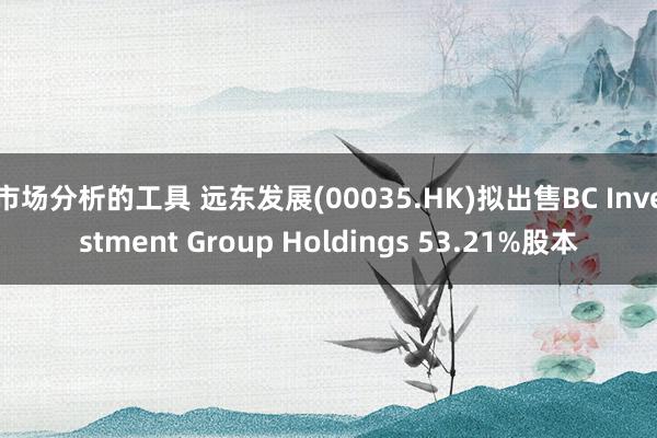 市场分析的工具 远东发展(00035.HK)拟出售BC Investment Group Holdings 53.21%股本