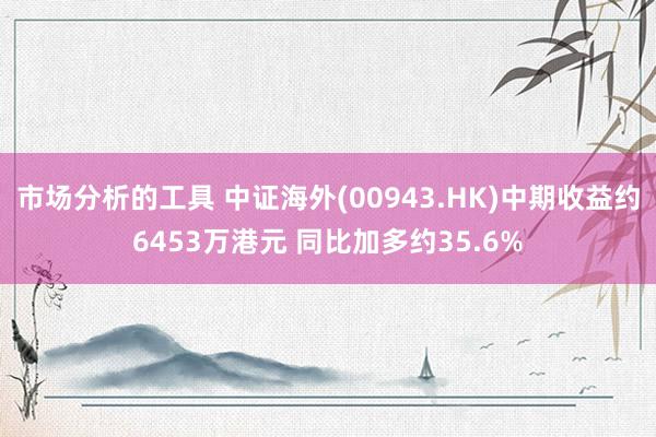 市场分析的工具 中证海外(00943.HK)中期收益约6453万港元 同比加多约35.6%