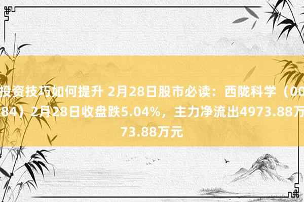 投资技巧如何提升 2月28日股市必读：西陇科学（002584）2月28日收盘跌5.04%，主力净流出4973.88万元