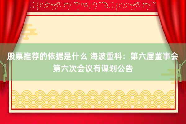 股票推荐的依据是什么 海波重科：第六届董事会第六次会议有谋划公告