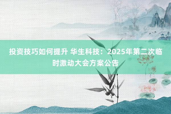 投资技巧如何提升 华生科技：2025年第二次临时激动大会方案公告