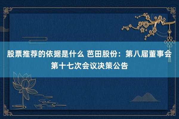 股票推荐的依据是什么 芭田股份：第八届董事会第十七次会议决策公告