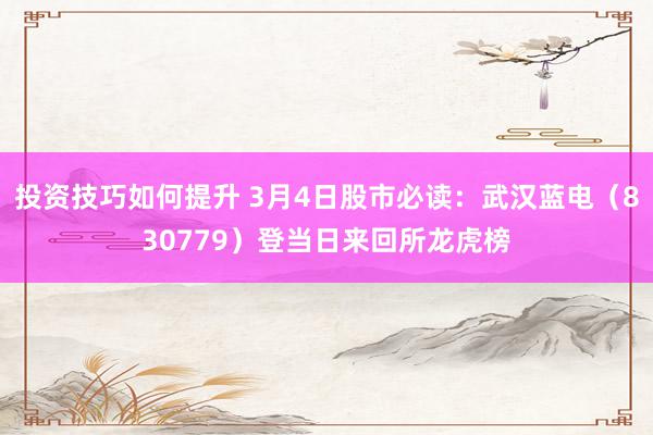 投资技巧如何提升 3月4日股市必读：武汉蓝电（830779）登当日来回所龙虎榜