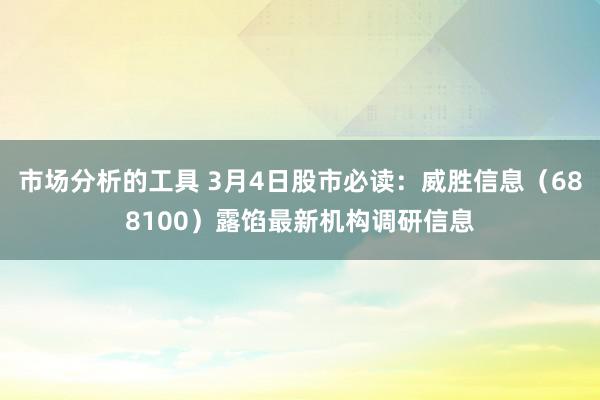 市场分析的工具 3月4日股市必读：威胜信息（688100）露馅最新机构调研信息