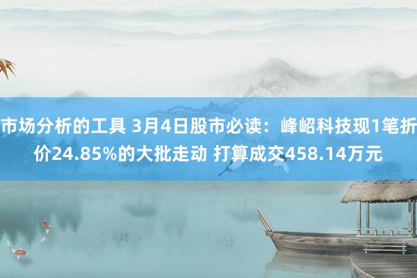 市场分析的工具 3月4日股市必读：峰岹科技现1笔折价24.85%的大批走动 打算成交458.14万元