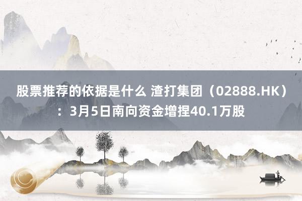 股票推荐的依据是什么 渣打集团（02888.HK）：3月5日南向资金增捏40.1万股