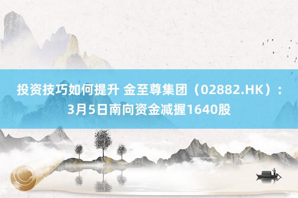 投资技巧如何提升 金至尊集团（02882.HK）：3月5日南向资金减握1640股