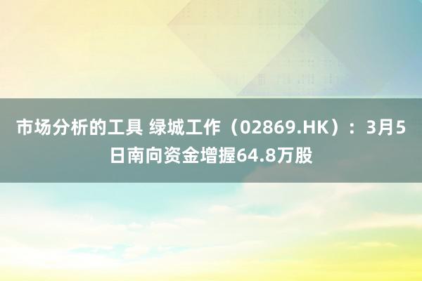 市场分析的工具 绿城工作（02869.HK）：3月5日南向资金增握64.8万股