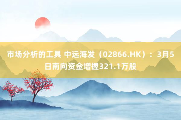 市场分析的工具 中远海发（02866.HK）：3月5日南向资金增握321.1万股