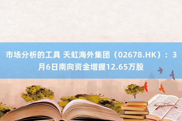 市场分析的工具 天虹海外集团（02678.HK）：3月6日南向资金增握12.65万股