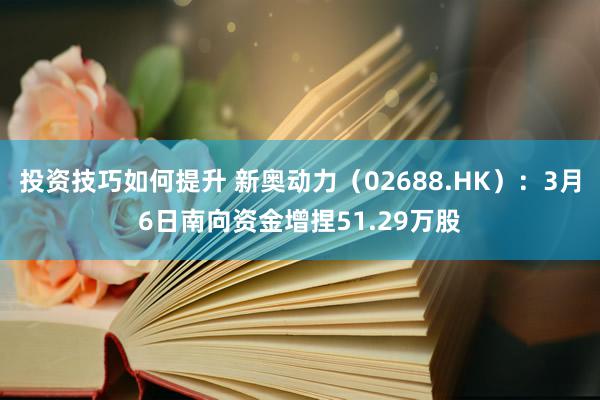 投资技巧如何提升 新奥动力（02688.HK）：3月6日南向资金增捏51.29万股