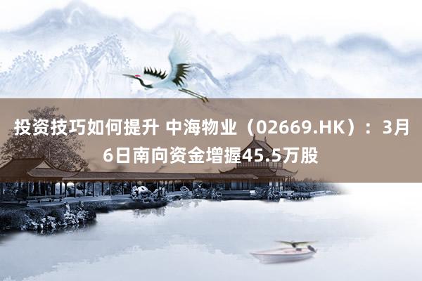 投资技巧如何提升 中海物业（02669.HK）：3月6日南向资金增握45.5万股