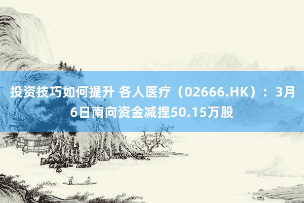 投资技巧如何提升 各人医疗（02666.HK）：3月6日南向资金减捏50.15万股