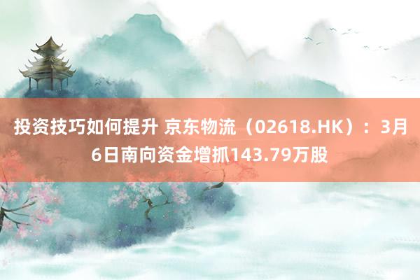 投资技巧如何提升 京东物流（02618.HK）：3月6日南向资金增抓143.79万股