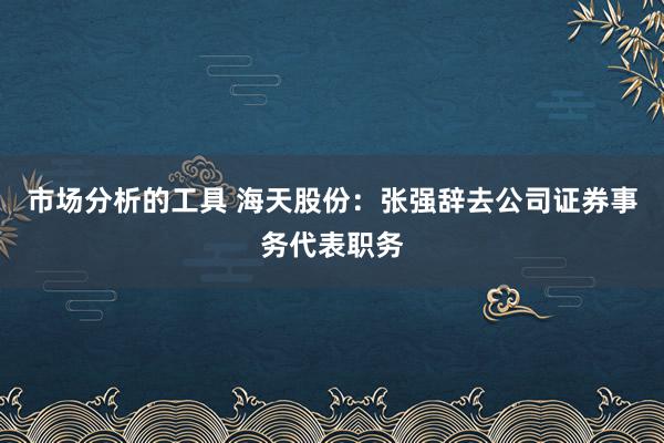 市场分析的工具 海天股份：张强辞去公司证券事务代表职务