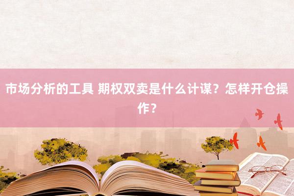 市场分析的工具 期权双卖是什么计谋？怎样开仓操作？