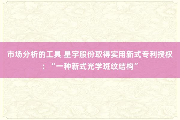 市场分析的工具 星宇股份取得实用新式专利授权：“一种新式光学斑纹结构”