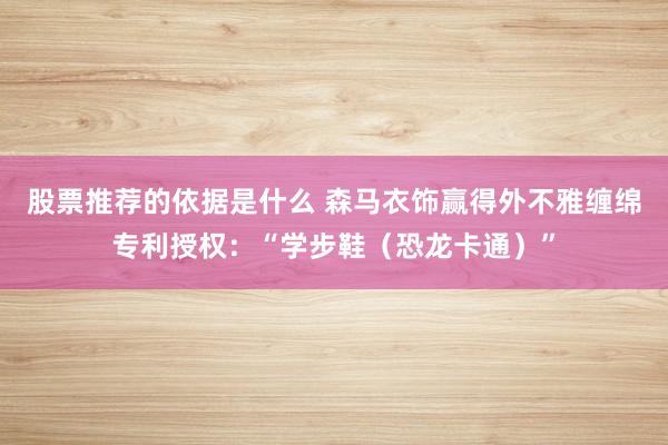 股票推荐的依据是什么 森马衣饰赢得外不雅缠绵专利授权：“学步鞋（恐龙卡通）”