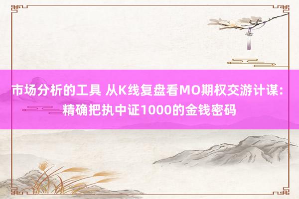 市场分析的工具 从K线复盘看MO期权交游计谋: 精确把执中证1000的金钱密码