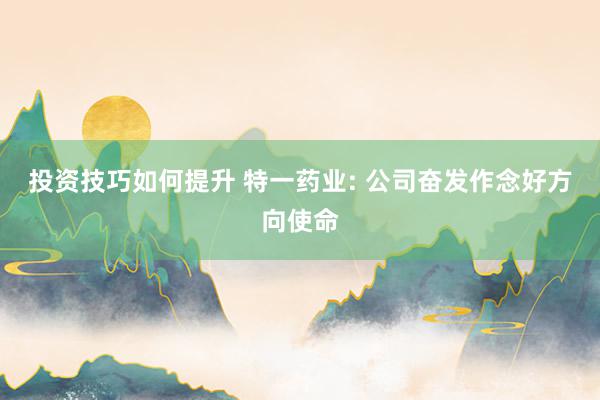 投资技巧如何提升 特一药业: 公司奋发作念好方向使命