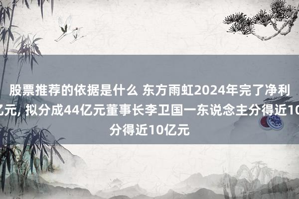 股票推荐的依据是什么 东方雨虹2024年完了净利润1亿元, 拟分成44亿元董事长李卫国一东说念主分得近10亿元