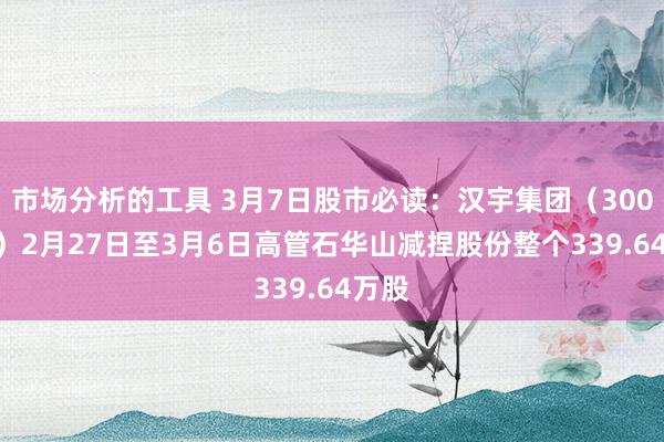 市场分析的工具 3月7日股市必读：汉宇集团（300403）2月27日至3月6日高管石华山减捏股份整个339.64万股