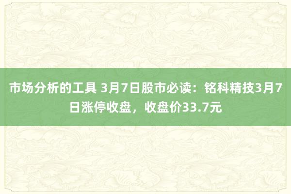 市场分析的工具 3月7日股市必读：铭科精技3月7日涨停收盘，收盘价33.7元