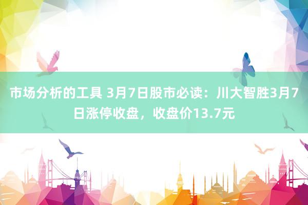 市场分析的工具 3月7日股市必读：川大智胜3月7日涨停收盘，收盘价13.7元