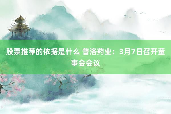 股票推荐的依据是什么 普洛药业：3月7日召开董事会会议