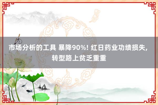 市场分析的工具 暴降90%! 红日药业功绩损失, 转型路上贫