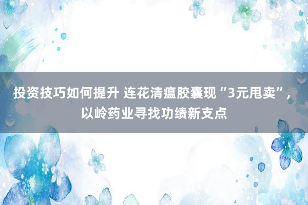 投资技巧如何提升 连花清瘟胶囊现“3元甩卖”, 以岭药业寻找