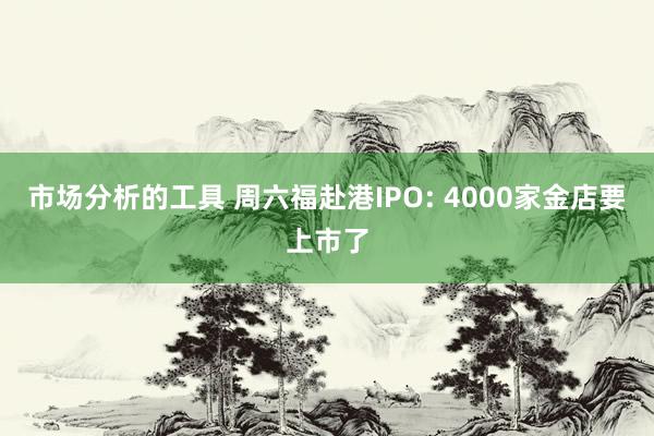 市场分析的工具 周六福赴港IPO: 4000家金店要上市了