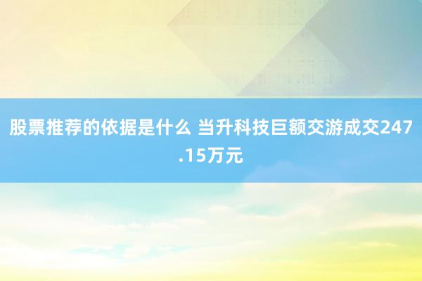 股票推荐的依据是什么 当升科技巨额交游成交247.15万元