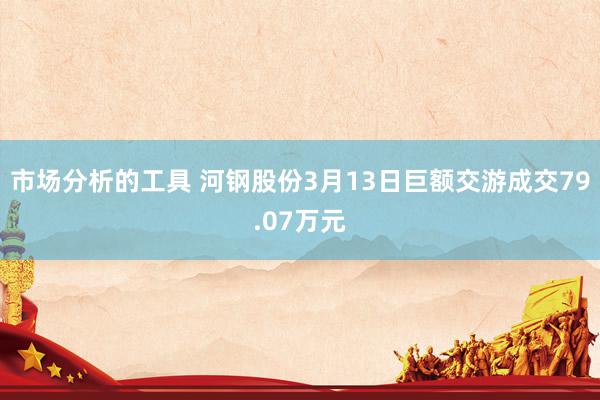 市场分析的工具 河钢股份3月13日巨额交游成交79.07万元