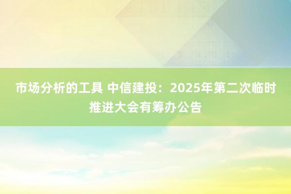 市场分析的工具 中信建投：2025年第二次临时推进大会有筹办