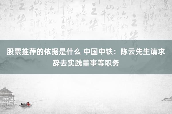 股票推荐的依据是什么 中国中铁：陈云先生请求辞去实践董事等职