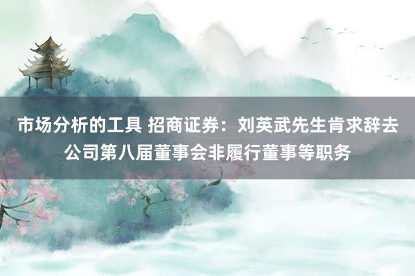 市场分析的工具 招商证券：刘英武先生肯求辞去公司第八届董事会