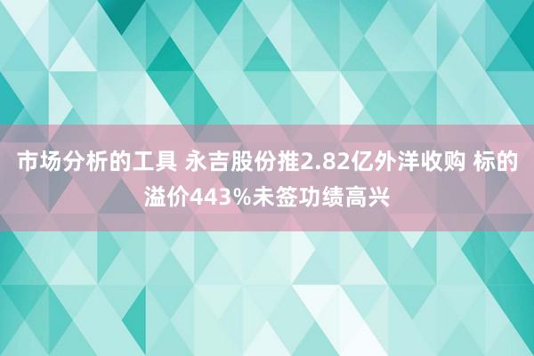 市场分析的工具 永吉股份推2.82亿外洋收购 标的溢价443