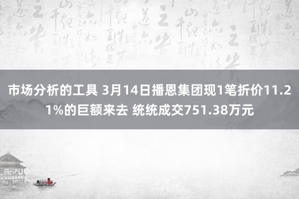 市场分析的工具 3月14日播恩集团现1笔折价11.21%的巨