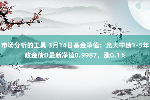 市场分析的工具 3月14日基金净值：光大中债1-5年政金债D