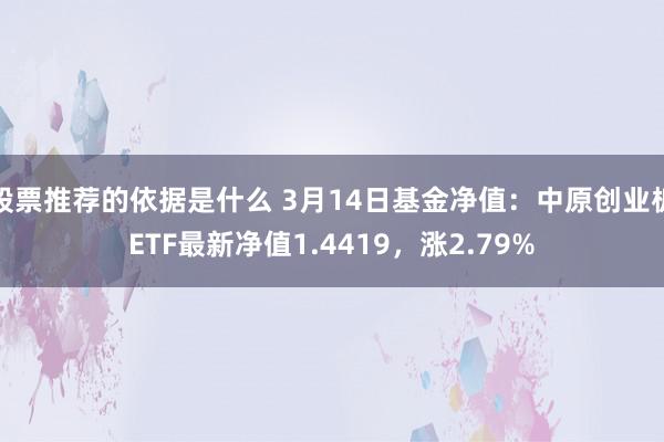 股票推荐的依据是什么 3月14日基金净值：中原创业板ETF最新净值1.4419，涨2.79%