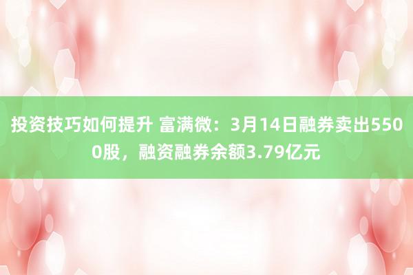 投资技巧如何提升 富满微：3月14日融券卖出5500股，融资