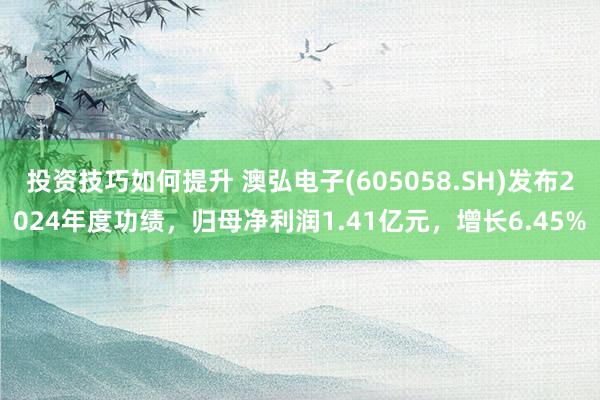 投资技巧如何提升 澳弘电子(605058.SH)发布2024