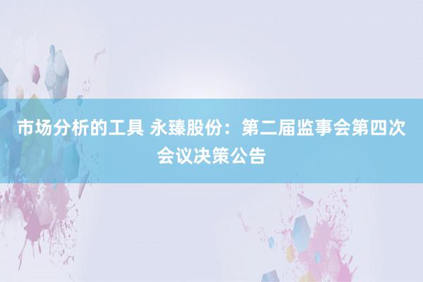 市场分析的工具 永臻股份：第二届监事会第四次会议决策公告