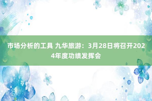 市场分析的工具 九华旅游：3月28日将召开2024年度功绩发