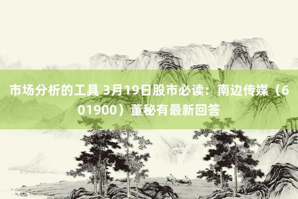 市场分析的工具 3月19日股市必读：南边传媒（601900）董秘有最新回答