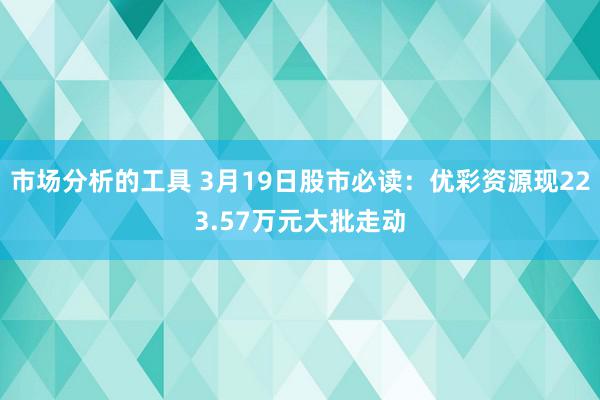 市场分析的工具 3月19日股市必读：优彩资源现223.57万